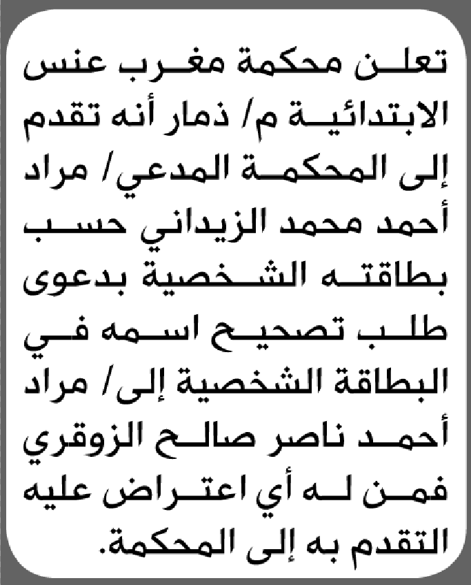 تعلن محكمة مغرب عنس الابتدائية بأن الأخ/ مراد أحمد الزيداني تقدم إليها بطلب تصحيح اسمه